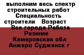 выполним весь спектр строительных работ › Специальность ­ строители › Возраст ­ 31 - Все города Работа » Резюме   . Кемеровская обл.,Анжеро-Судженск г.